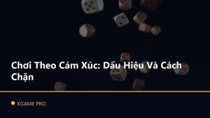 Chơi Theo Cảm Xúc: Dấu Hiệu Và Cách Chặn