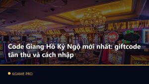 Code Giang Hồ Kỳ Ngộ mới nhất: giftcode tân thủ và cách nhập