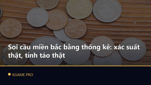 Soi cầu miền bắc bằng thống kê: xác suất thật, tỉnh táo thật